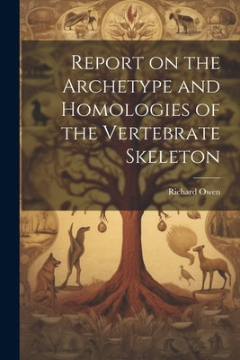 Report on the Archetype and Homologies of the Vertebrate Skeleton by Owen, Richard 1804-1892
