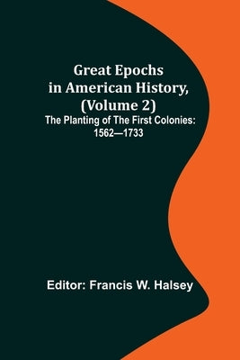 Great Epochs in American History, (Volume 2); The Planting of the First Colonies: 1562-1733 by W. Halsey, Francis