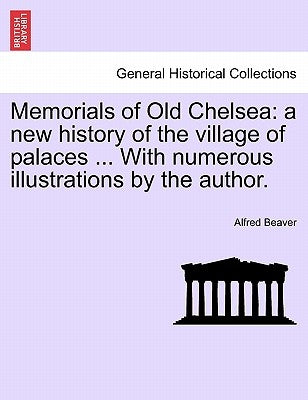 Memorials of Old Chelsea: A New History of the Village of Palaces ... with Numerous Illustrations by the Author. by Beaver, Alfred