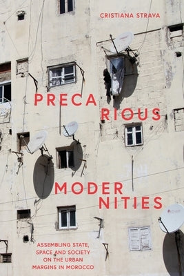 Precarious Modernities: Assembling State, Space and Society on the Urban Margins in Morocco by Strava, Cristiana