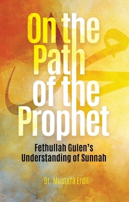 On the Path of the Prophet: Fethullah Gulen's Understanding of Sunnah by Erdil, Mustafa
