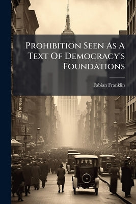 Prohibition Seen As A Text Of Democracy's Foundations by Franklin, Fabian