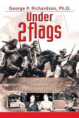 Under 2 Flags: Pictures of a Life Between Heidelberg and Hollywood by Richardson Ph. D., George P.