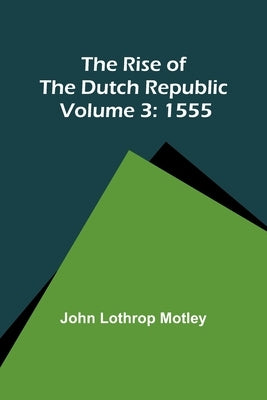 The Rise of the Dutch Republic - Volume 3: 1555 by Motley, John Lothrop
