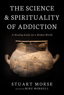 The Science and Spirituality of Addiction: A Healing Guide for a Broken World by Morse, Stuart