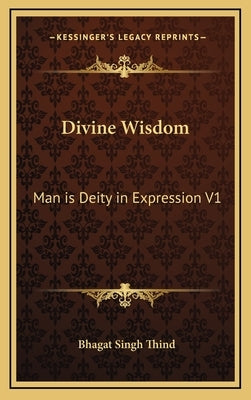 Divine Wisdom: Man Is Deity in Expression V1 by Thind, Bhagat Singh
