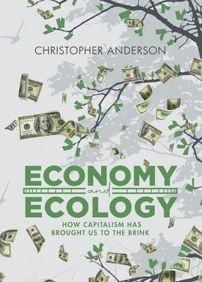 Economy and Ecology: How Capitalism Has Brought Us to the Brink by Christopher Anderson