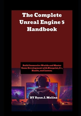 The Complete Unreal Engine 5 Handbook: Build Immersive Worlds and Master Game Development with Blueprint, C++, Nanite, and Lumen. by Molina, Ryan J.