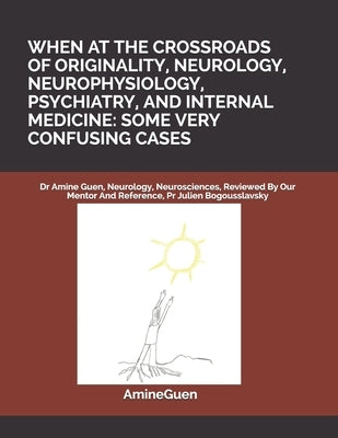 When at the Crossroads of Originality, Neurology, Neurophysiology, Psychiatry, and Internal Medicine: SOME VERY CONFUSING CASES: Dr Amine Guen, Neurol by Guen, Amine