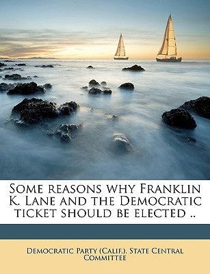 Some Reasons Why Franklin K. Lane and the Democratic Ticket Should Be Elected .. by Democratic Party (Calif ). State Central