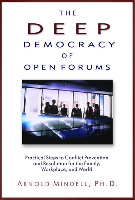 The Deep Democracy of Open Forums: Practical Steps to Conflict Prevention and Resolution for the Family, Workplace, and World by Mindell, Arnold