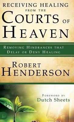 Receiving Healing from the Courts of Heaven: Removing Hindrances That Delay or Deny Healing by Henderson, Robert