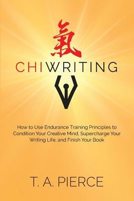 ChiWriting: How to Use Endurance Training Principles to Condition Your Creative Mind, Supercharge Your Writing Life, and Finish Your Book by Pierce, T. a.