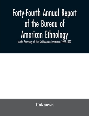 Forty-Fourth Annual report of the Bureau of American Ethnology to the Secretary of the Smithsonian Institution 1926-1927 by Unknown