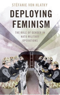 Deploying Feminism: The Role of Gender in NATO Military Operations by Von Hlatky, Stéfanie
