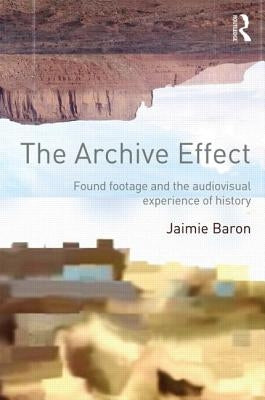 The Archive Effect: Found Footage and the Audiovisual Experience of History by Baron, Jaimie