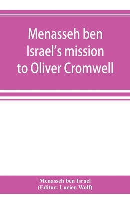 Menasseh ben Israel's mission to Oliver Cromwell: being a reprint of the pamphlets published by Menasseh ben Israel to promote the re-admission of the by Ben Israel, Menasseh