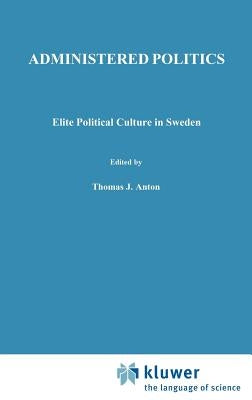 Administered Politics: Elite Political Culture in Sweden by Anton, T. J.