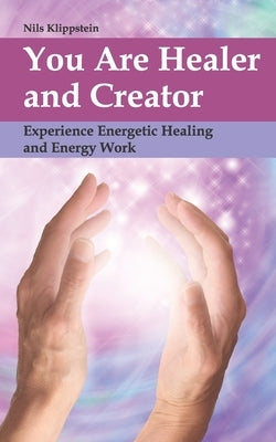 You Are Healer and Creator: Experience Energetic Healing and Energy Work by Klippstein, Nils