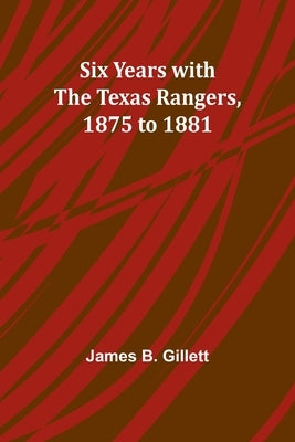 Six Years with the Texas Rangers, 1875 to 1881 by Gillett, James B.