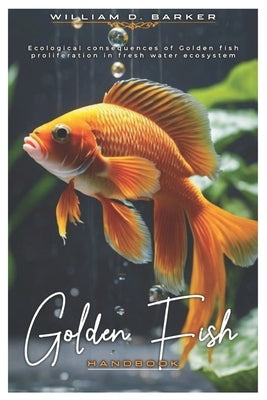 GOLDEN FISH Handbook: Ecological consequences of Golden fish proliferation in fresh water ecosystem by Barker, William D.