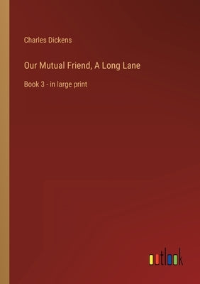 Our Mutual Friend, A Long Lane: Book 3 - in large print by Dickens, Charles