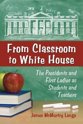From Classroom to White House: The Presidents and First Ladies as Students and Teachers by Longo, James McMurtry