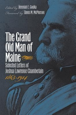 The Grand Old Man of Maine: Selected Letters of Joshua Lawrence Chamberlain, 1865-1914 by Goulka, Jeremiah E.