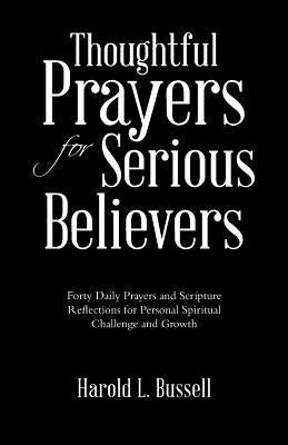 Thoughtful Prayers for Serious Believers: Forty Daily Prayers and Scripture Reflections for Personal Spiritual Challenge and Growth by Bussell, Harold L.