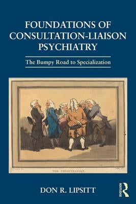 Foundations of Consultation-Liaison Psychiatry: The Bumpy Road to Specialization by Lipsitt, Don