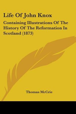 Life Of John Knox: Containing Illustrations Of The History Of The Reformation In Scotland (1873) by McCrie, Thomas