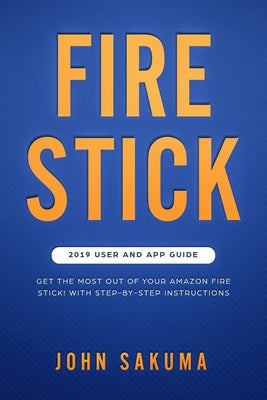 Fire Stick: 2019 User and App Guide: Get the Most out of your Amazon Fire Stick! With Step-by-Step Instructions by Sakuma, John