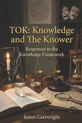 Tok: Knowledge and the Knower: Responses to the Knowledge Framework by Cartwright, James