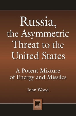 Russia, the Asymmetric Threat to the United States: A Potent Mixture of Energy and Missiles by Wood, John