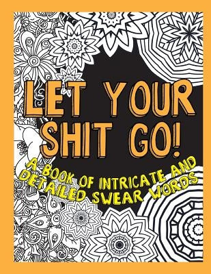 Let Your Shit Go: A Book of Intricate and Detailed Swear Words by Swear Word Coloring Geeks