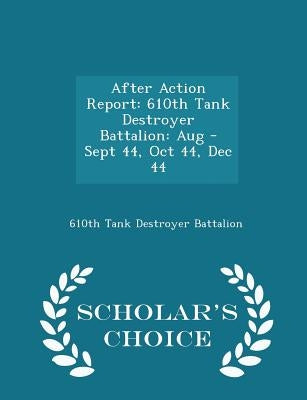 After Action Report: 610th Tank Destroyer Battalion: Aug - Sept 44, Oct 44, Dec 44 - Scholar's Choice Edition by 610th Tank Destroyer Battalion