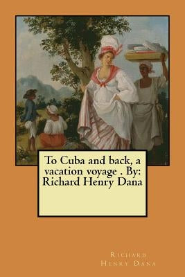 To Cuba and back, a vacation voyage . By: Richard Henry Dana by Dana, Richard Henry