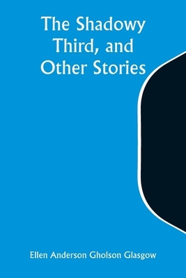 The Shadowy Third, and Other Stories by Glasgow, Ellen Anderson