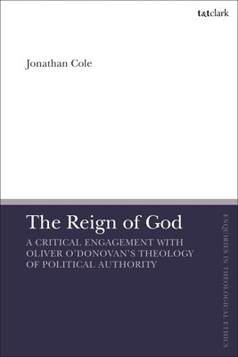 The Reign of God: A Critical Engagement with Oliver O'Donovan's Theology of Political Authority by Cole, Jonathan