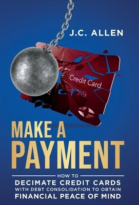 Make A Payment: How to Decimate Credit Cards with Debt Consolidation to obtain Financial Peace of Mind by Allen, J. C.