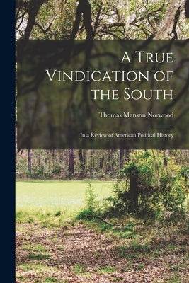 A True Vindication of the South: In a Review of American Political History by Norwood, Thomas Manson