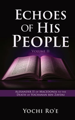 Echoes of His People Volume II: Alexander II of Macedonia to the Death of Yochanan ben Zavdai by Ro'e, Yochi