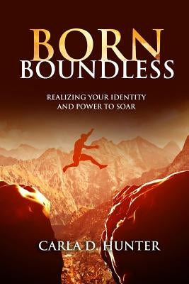 Born Boundless: Realizing Your Identity and Power To Soar by Hunter, Carla D.