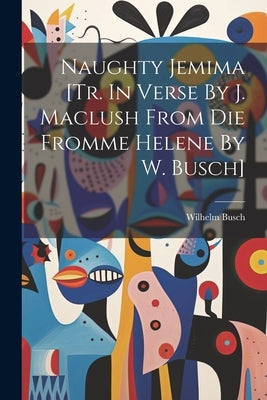 Naughty Jemima [tr. In Verse By J. Maclush From Die Fromme Helene By W. Busch] by Busch, Wilhelm