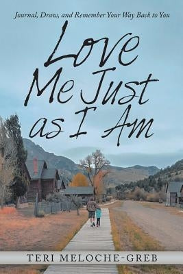Love Me Just as I Am: Journal, Draw, and Remember Your Way Back to You by Meloche-Greb, Teri