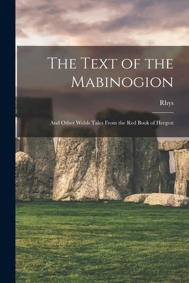 The Text of the Mabinogion: And Other Welsh Tales From the Red Book of Hergest by Rhys