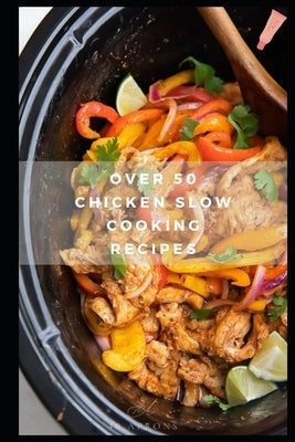 Over 50 Chicken Slow Cooking Recipes: Low Carb Slow Cooker Chicken Recipes full o Dump Dinners Recipes and Quick & Easy Cooking Recipes by Amy, Alexsia