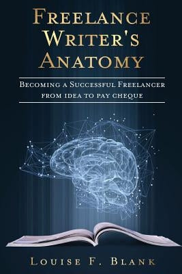 Freelance Writer's Anatomy: Becoming a Successful Freelancer from Idea to Pay Cheque by Blank, Louise F.