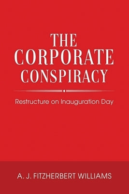 The Corporate Conspiracy: Restructure on Inauguration Day by Williams, A. J. Fitzherbert