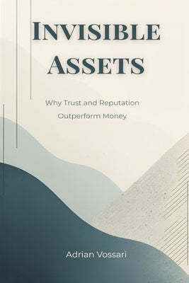 Invisible Assets: Why Trust and Reputation Outperform Money by Vossari, Adrian